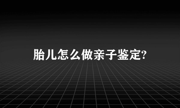 胎儿怎么做亲子鉴定?