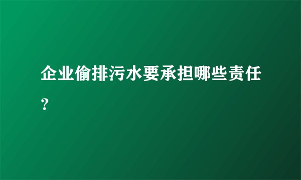 企业偷排污水要承担哪些责任？