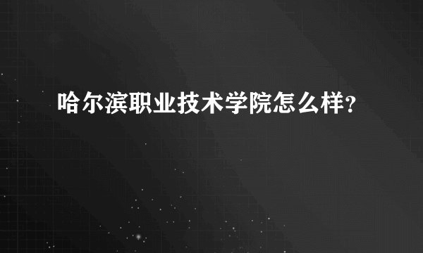 哈尔滨职业技术学院怎么样？