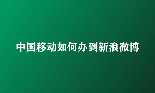 中国移动如何办到新浪微博