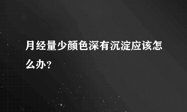 月经量少颜色深有沉淀应该怎么办？