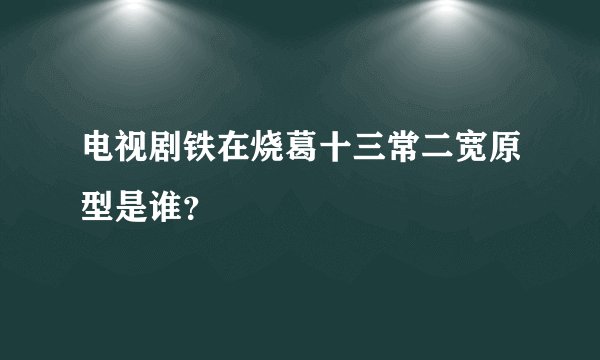 电视剧铁在烧葛十三常二宽原型是谁？
