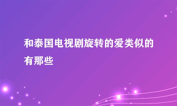 和泰国电视剧旋转的爱类似的有那些