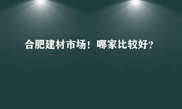 合肥建材市场！哪家比较好？