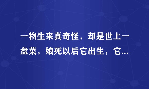 一物生来真奇怪，却是世上一盘菜，娘死以后它出生，它死以后娘还在。