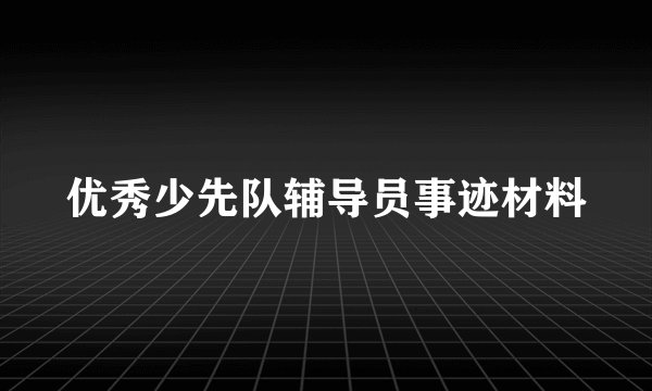 优秀少先队辅导员事迹材料