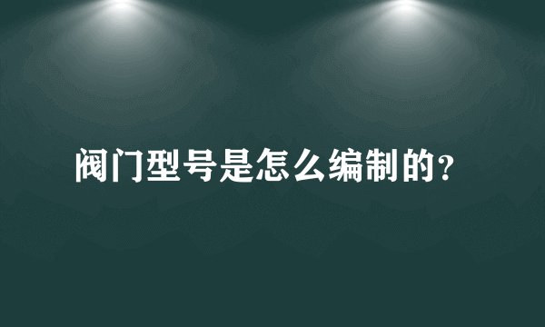 阀门型号是怎么编制的？