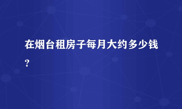 在烟台租房子每月大约多少钱？