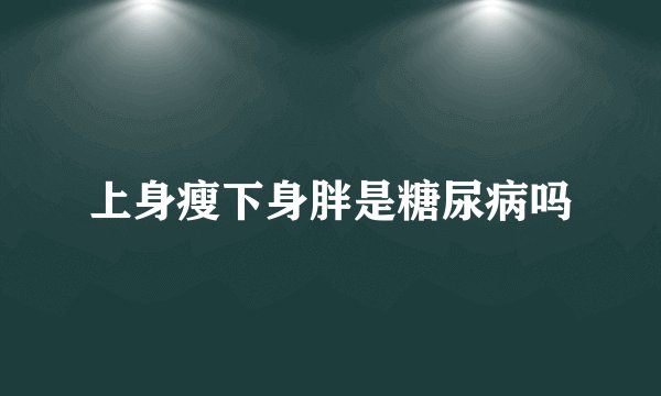 上身瘦下身胖是糖尿病吗