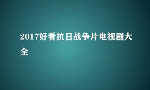 2017好看抗日战争片电视剧大全