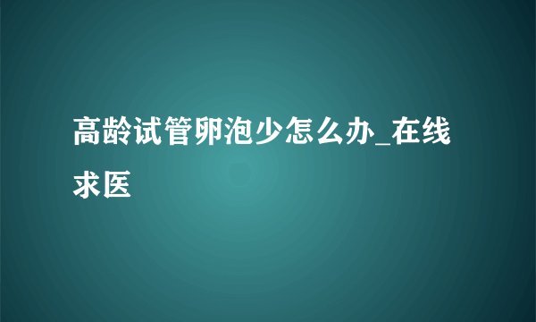 高龄试管卵泡少怎么办_在线求医