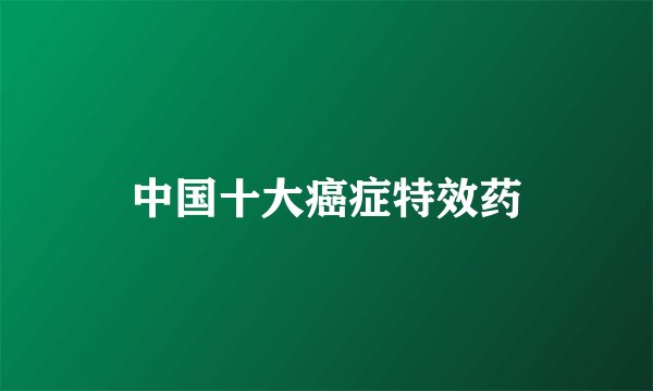 中国十大癌症特效药