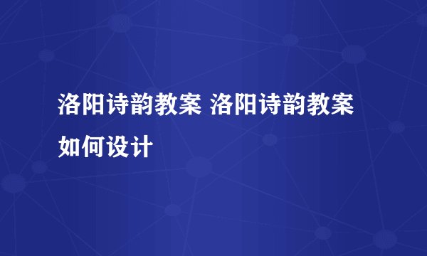 洛阳诗韵教案 洛阳诗韵教案如何设计