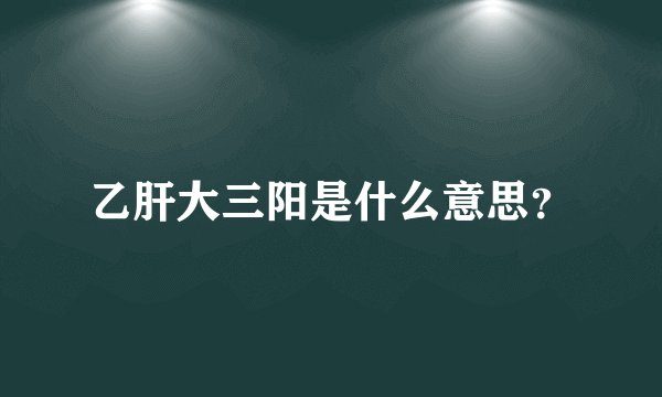 乙肝大三阳是什么意思？