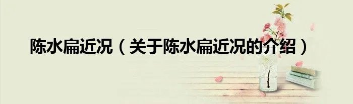 陈水扁近况（关于陈水扁近况的介绍）