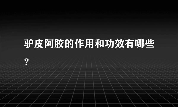 驴皮阿胶的作用和功效有哪些？