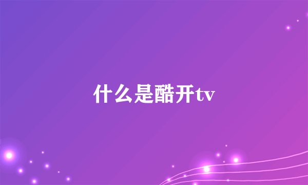 什么是酷开tv