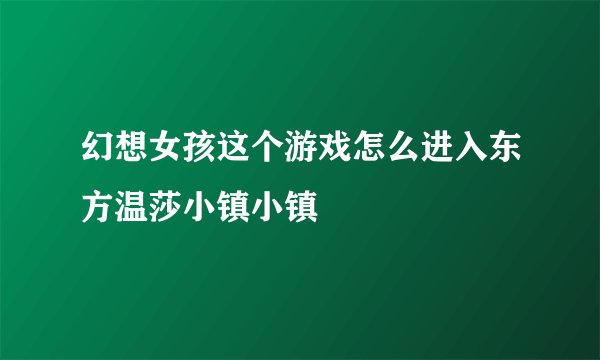 幻想女孩这个游戏怎么进入东方温莎小镇小镇