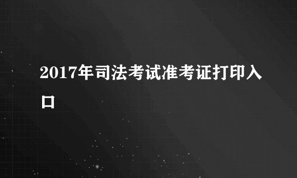 2017年司法考试准考证打印入口