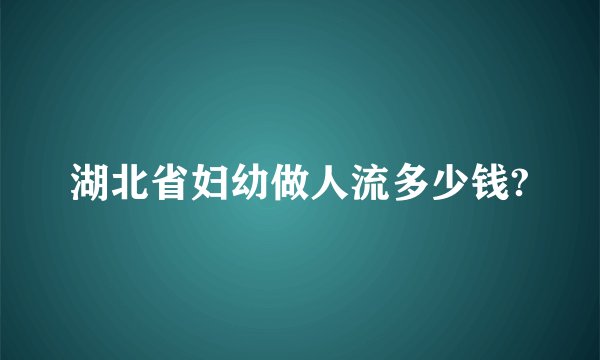 湖北省妇幼做人流多少钱?