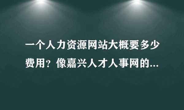 一个人力资源网站大概要多少费用？像嘉兴人才人事网的差不多的 大概费用多少谢谢