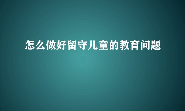 怎么做好留守儿童的教育问题
