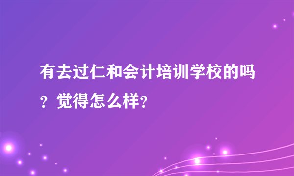 有去过仁和会计培训学校的吗？觉得怎么样？