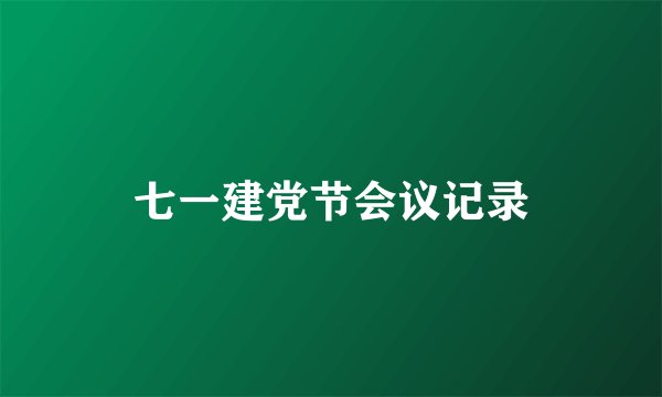 七一建党节会议记录