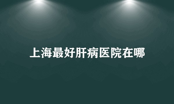 上海最好肝病医院在哪