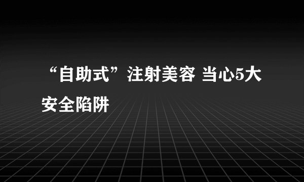“自助式”注射美容 当心5大安全陷阱