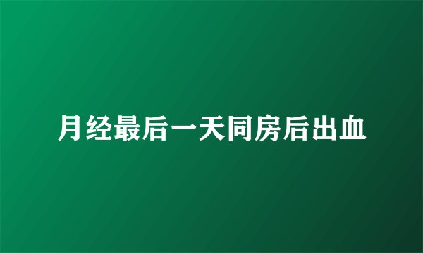 月经最后一天同房后出血