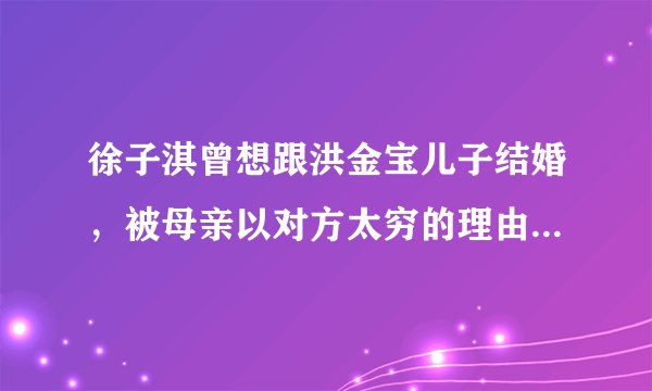 徐子淇曾想跟洪金宝儿子结婚，被母亲以对方太穷的理由拦住，结果呢？
