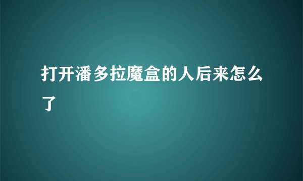 打开潘多拉魔盒的人后来怎么了