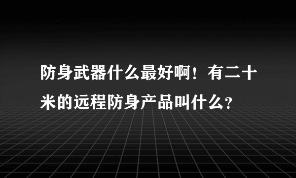 防身武器什么最好啊!有二十米的远程防身产品叫什么?