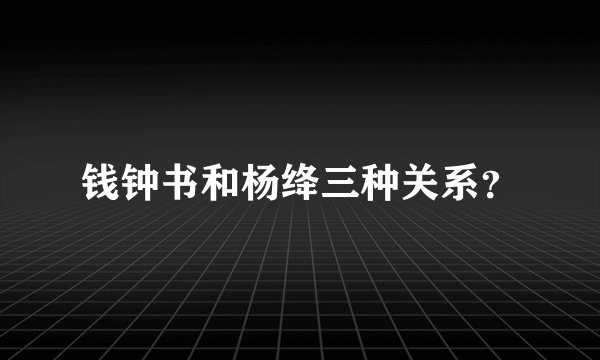 钱钟书和杨绛三种关系?