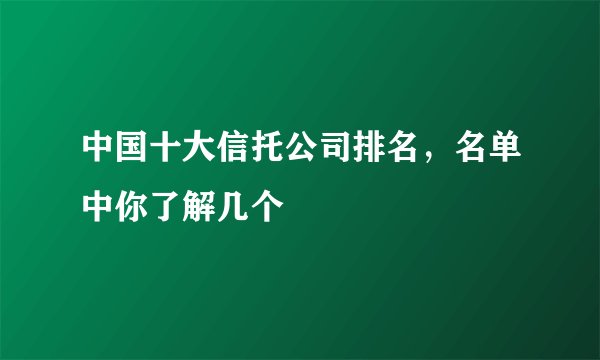 中国十大信托公司排名，名单中你了解几个