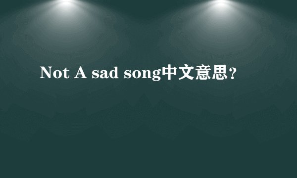 Not A sad song中文意思？