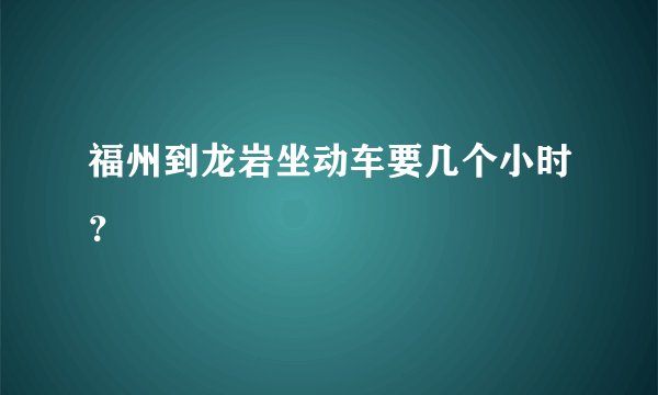 福州到龙岩坐动车要几个小时？