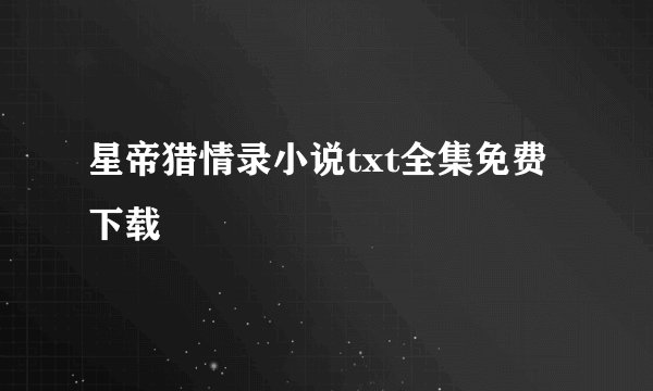 星帝猎情录小说txt全集免费下载