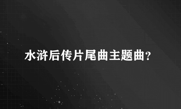 水浒后传片尾曲主题曲？