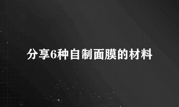 分享6种自制面膜的材料