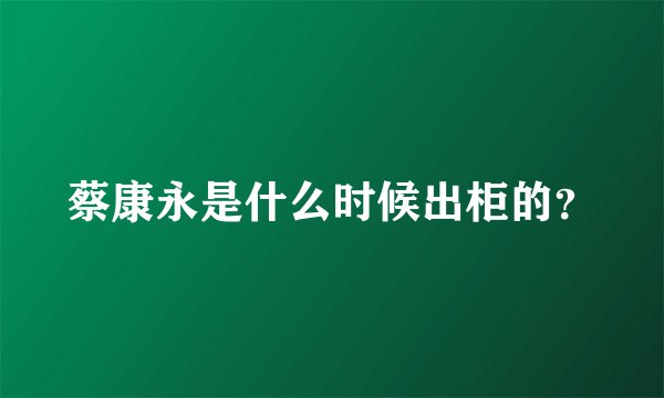 蔡康永是什么时候出柜的？