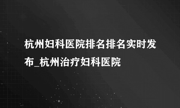杭州妇科医院排名排名实时发布_杭州治疗妇科医院