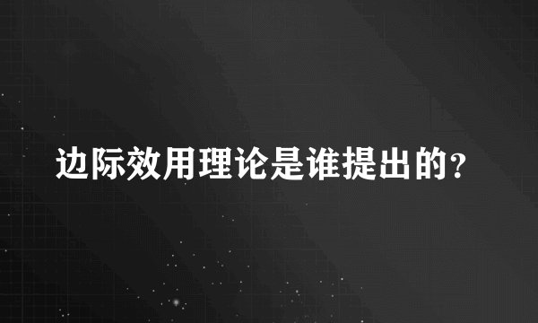 边际效用理论是谁提出的？