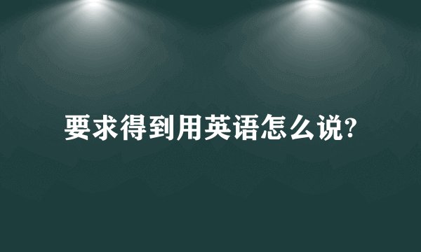 要求得到用英语怎么说?