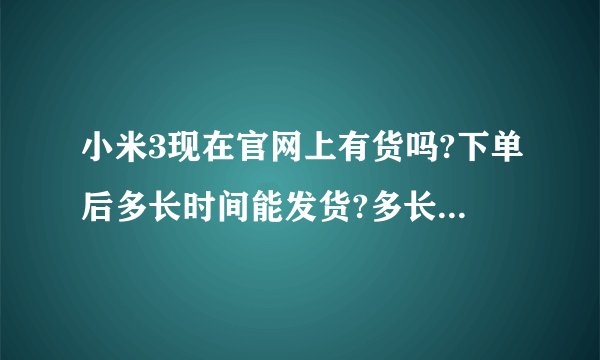 小米3现在官网上有货吗?下单后多长时间能发货?多长时间能到货?