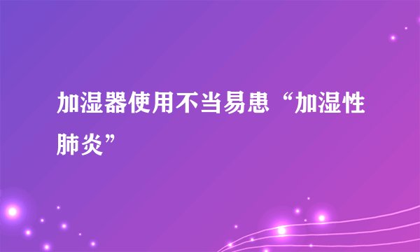 加湿器使用不当易患“加湿性肺炎”