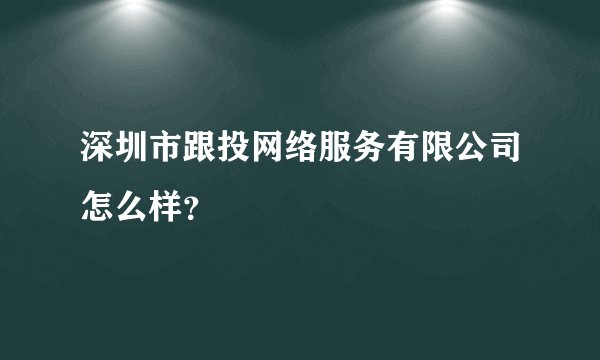 深圳市跟投网络服务有限公司怎么样？