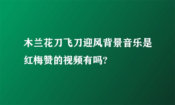 木兰花刀飞刀迎风背景音乐是红梅赞的视频有吗?
