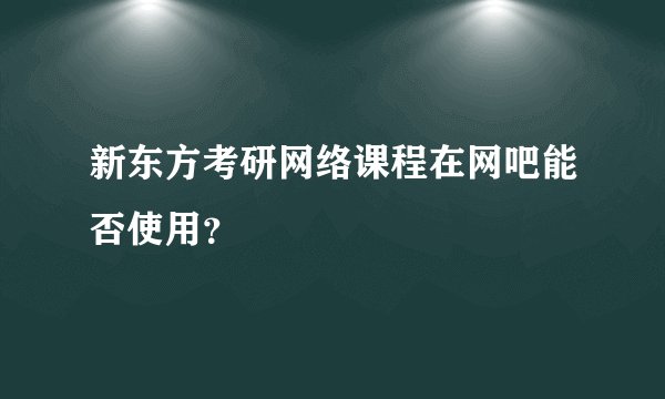 新东方考研网络课程在网吧能否使用？